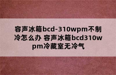 容声冰箱bcd-310wpm不制冷怎么办 容声冰箱bcd310wpm冷藏室无冷气